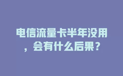 电信流量卡半年没用，会有什么后果？