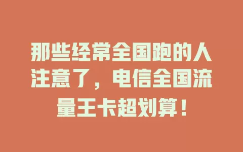 那些经常全国跑的人注意了，电信全国流量王卡超划算！