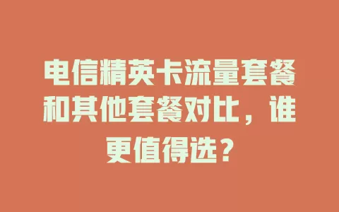 电信精英卡流量套餐和其他套餐对比，谁更值得选？