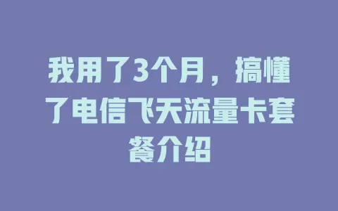 我用了3个月，搞懂了电信飞天流量卡套餐介绍