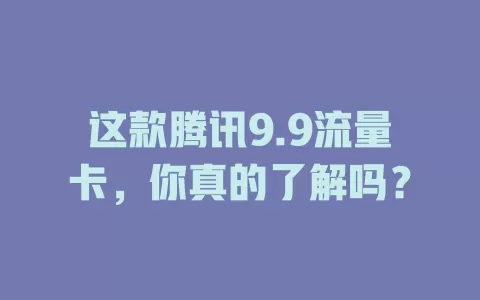 这款腾讯9.9流量卡，你真的了解吗？