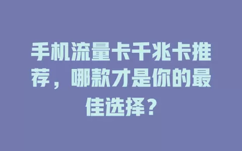 手机流量卡千兆卡推荐，哪款才是你的最佳选择？