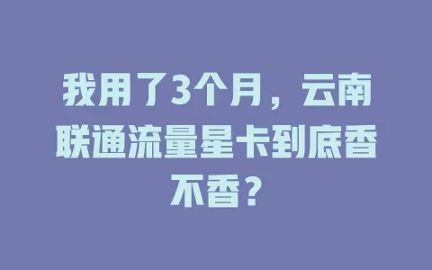 我用了3个月，云南联通流量星卡到底香不香？