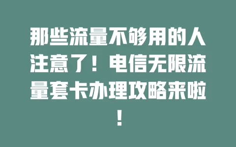 那些流量不够用的人注意了！电信无限流量套卡办理攻略来啦！
