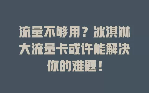 流量不够用？冰淇淋大流量卡或许能解决你的难题！