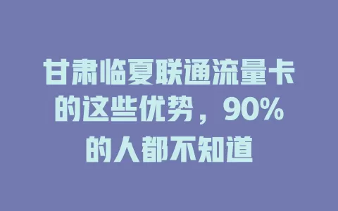 甘肃临夏联通流量卡的这些优势，90%的人都不知道