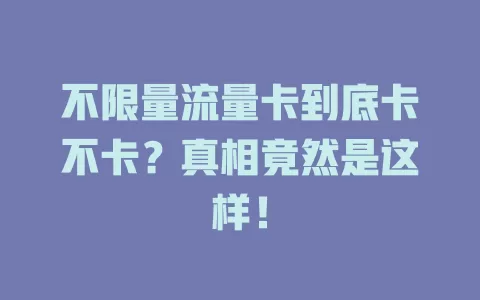 不限量流量卡到底卡不卡？真相竟然是这样！