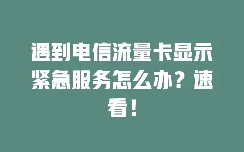 遇到电信流量卡显示紧急服务怎么办？速看！