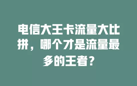 电信大王卡流量大比拼，哪个才是流量最多的王者？