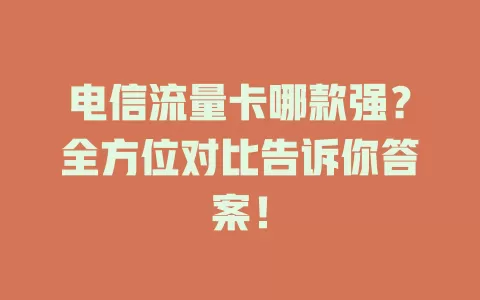 电信流量卡哪款强？全方位对比告诉你答案！