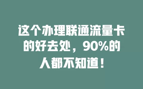这个办理联通流量卡的好去处，90%的人都不知道！