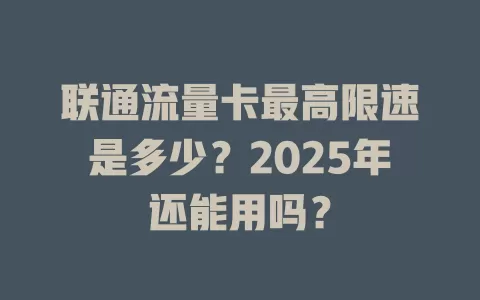 联通流量卡最高限速是多少？2025年还能用吗？