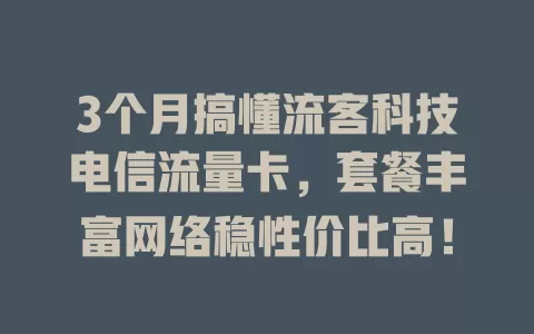3个月搞懂流客科技电信流量卡，套餐丰富网络稳性价比高！