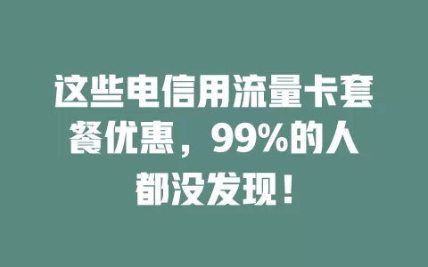 这些电信用流量卡套餐优惠，99%的人都没发现！
