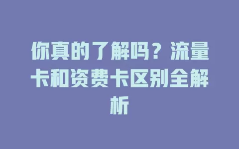 你真的了解吗？流量卡和资费卡区别全解析