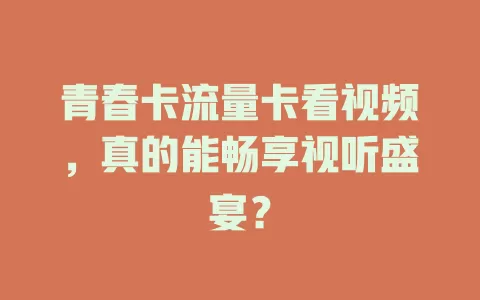 青春卡流量卡看视频，真的能畅享视听盛宴？
