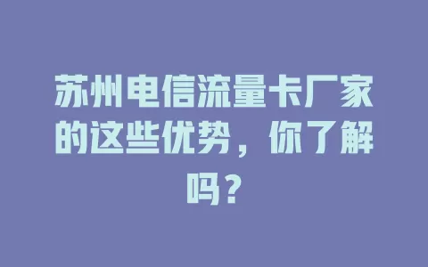 苏州电信流量卡厂家的这些优势，你了解吗？