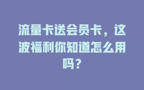 流量卡送会员卡，这波福利你知道怎么用吗？