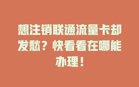 想注销联通流量卡却发愁？快看看在哪能办理！