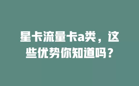 星卡流量卡a类，这些优势你知道吗？