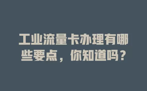 工业流量卡办理有哪些要点，你知道吗？