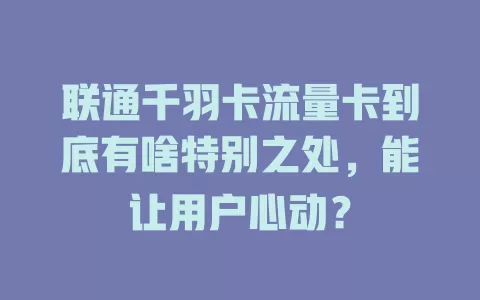 联通千羽卡流量卡到底有啥特别之处，能让用户心动？