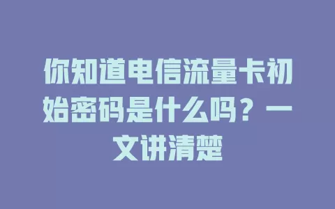 你知道电信流量卡初始密码是什么吗？一文讲清楚