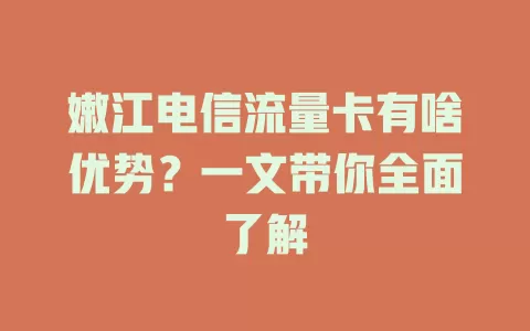 嫩江电信流量卡有啥优势？一文带你全面了解