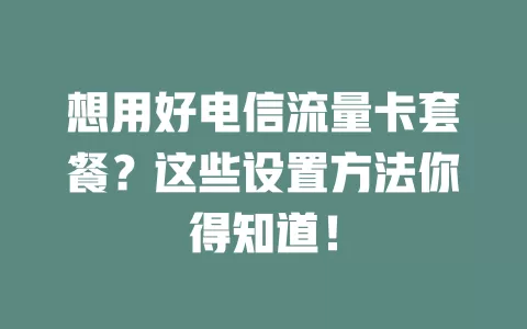 想用好电信流量卡套餐？这些设置方法你得知道！