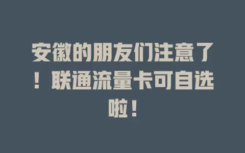 安徽的朋友们注意了！联通流量卡可自选啦！