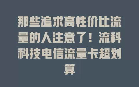 那些追求高性价比流量的人注意了！流科科技电信流量卡超划算