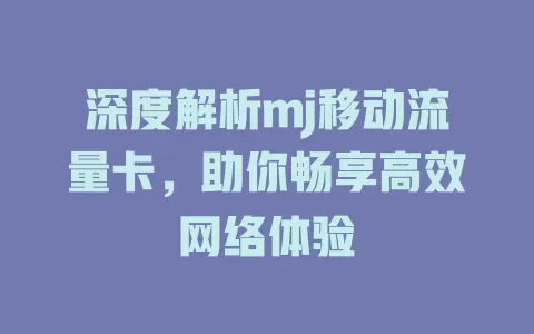 深度解析mj移动流量卡，助你畅享高效网络体验