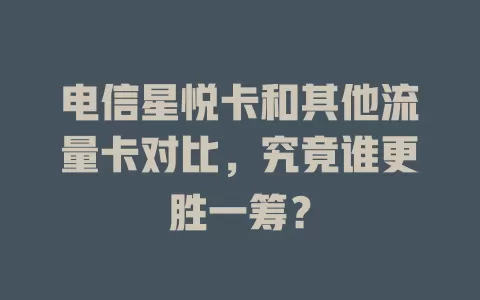 电信星悦卡和其他流量卡对比，究竟谁更胜一筹？