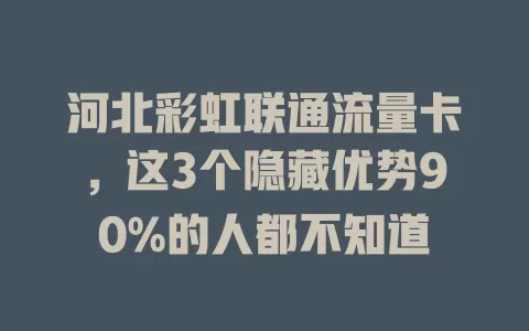 河北彩虹联通流量卡，这3个隐藏优势90%的人都不知道