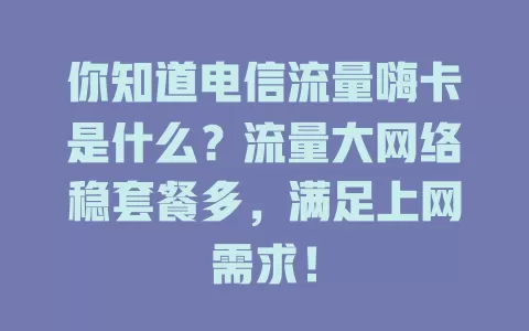 你知道电信流量嗨卡是什么？流量大网络稳套餐多，满足上网需求！