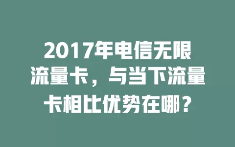 2017年电信无限流量卡，与当下流量卡相比优势在哪？
