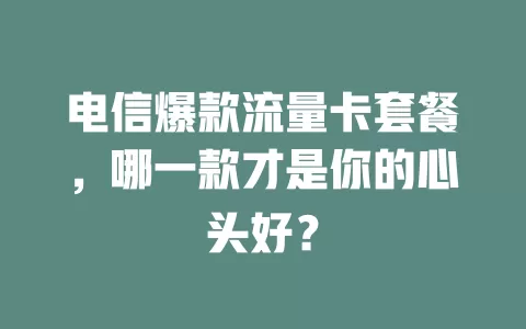 电信爆款流量卡套餐，哪一款才是你的心头好？