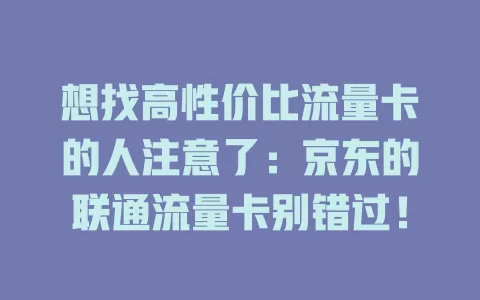 想找高性价比流量卡的人注意了：京东的联通流量卡别错过！