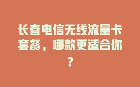 长春电信无线流量卡套餐，哪款更适合你？