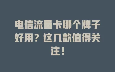 电信流量卡哪个牌子好用？这几款值得关注！