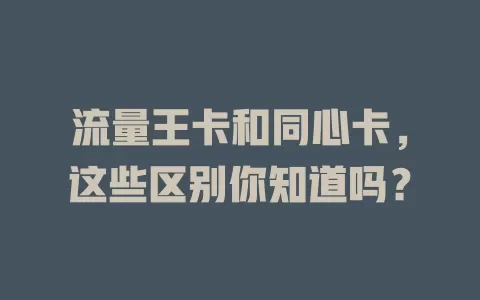 流量王卡和同心卡，这些区别你知道吗？