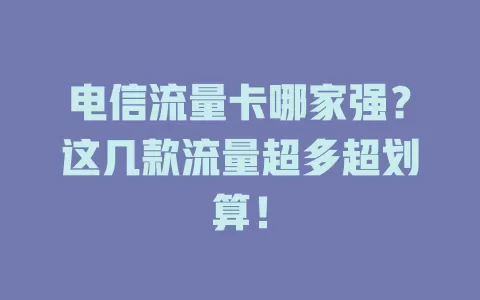 电信流量卡哪家强？这几款流量超多超划算！
