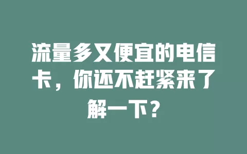 流量多又便宜的电信卡，你还不赶紧来了解一下？