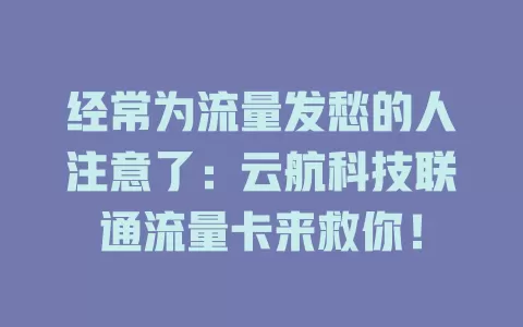 经常为流量发愁的人注意了：云航科技联通流量卡来救你！
