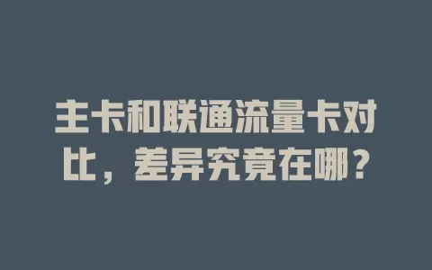 主卡和联通流量卡对比，差异究竟在哪？