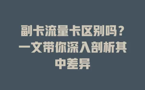 副卡流量卡区别吗？一文带你深入剖析其中差异