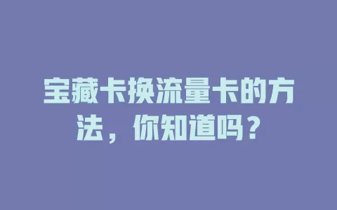 宝藏卡换流量卡的方法，你知道吗？
