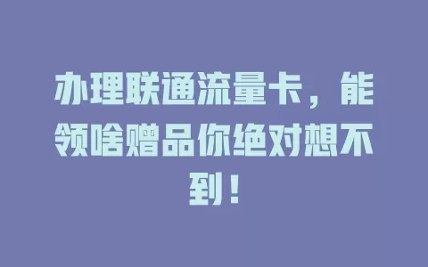 办理联通流量卡，能领啥赠品你绝对想不到！