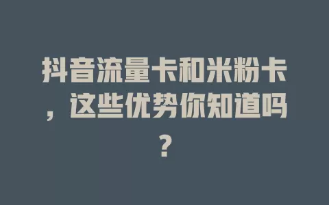 抖音流量卡和米粉卡，这些优势你知道吗？