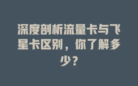 深度剖析流量卡与飞星卡区别，你了解多少？